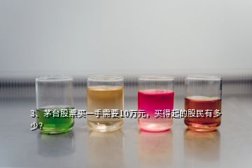 3、茅臺(tái)股票買一手需要10萬元，買得起的股民有多少？