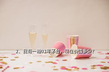 2、我有一箱03年茅臺(tái)，現(xiàn)在價(jià)值多少？