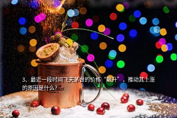 3、最近一段時間飛天茅臺的價格“飆升”，推動其上漲的原因是什么？