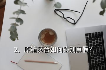 2、原箱茅臺(tái)如何鑒別真假？