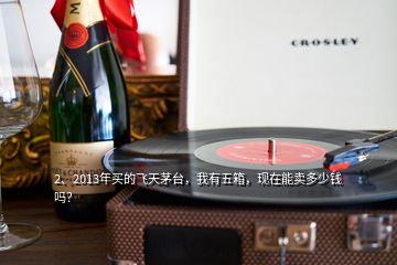 2、2013年買的飛天茅臺(tái)，我有五箱，現(xiàn)在能賣多少錢嗎？