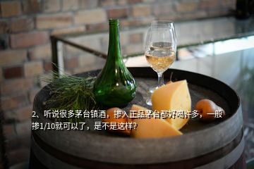 2、聽說很多茅臺鎮(zhèn)酒，摻入正品茅臺都好喝許多，一般摻1/10就可以了，是不是這樣？