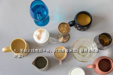 4、茅臺上線電商平臺，對消費者來說，是好事還是壞事？