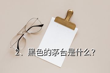 2、黑色的茅臺是什么？