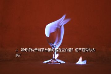 3、如何評價(jià)貴州茅臺(tái)鎮(zhèn)的醬香型白酒？值不值得你去買？