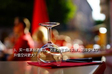 3、買一瓶茅臺(tái)酒儲(chǔ)存，若是20年后再賣掉，怎樣使儲(chǔ)存升值空間更大？