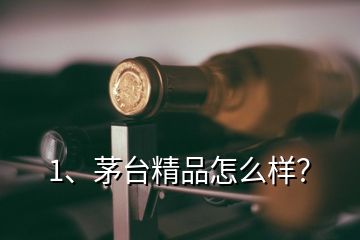 1、茅臺精品怎么樣？