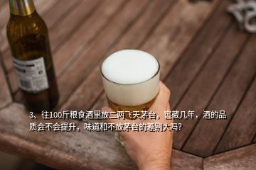 3、往100斤糧食酒里放二兩飛天茅臺，窖藏幾年，酒的品質會不會提升，味道和不放茅臺的差別大嗎？