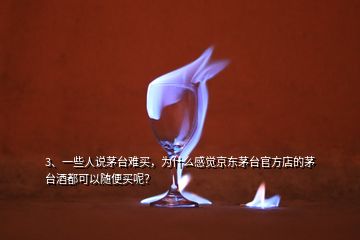 3、一些人說茅臺(tái)難買，為什么感覺京東茅臺(tái)官方店的茅臺(tái)酒都可以隨便買呢？