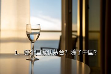 1、哪個國家認(rèn)茅臺？除了中國？