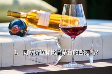 1、同等價(jià)位有比肩茅臺(tái)的醬酒嗎？