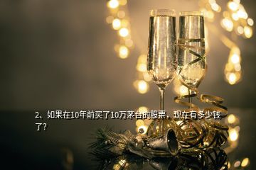 2、如果在10年前買(mǎi)了10萬(wàn)茅臺(tái)的股票，現(xiàn)在有多少錢(qián)了？