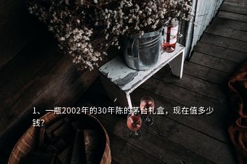 1、一瓶2002年的30年陳的茅臺(tái)禮盒，現(xiàn)在值多少錢？