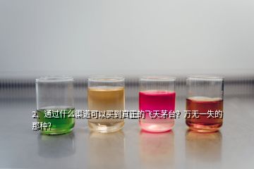 2、通過什么渠道可以買到真正的飛天茅臺？萬無一失的那種？