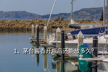 1、茅臺(tái)醬香開瓶后還能放多久？