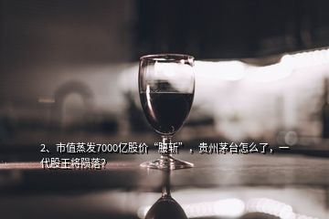 2、市值蒸發(fā)7000億股價“腰斬”，貴州茅臺怎么了，一代股王將隕落？