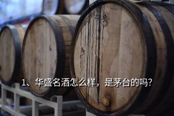 1、華盛名酒怎么樣，是茅臺(tái)的嗎？