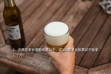 3、買兩瓶茅臺(tái)酒能收藏20年，買200股茅臺(tái)股票卻不能拿三個(gè)月？