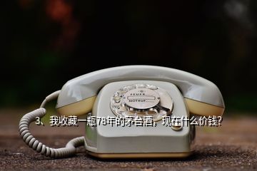 3、我收藏一瓶78年的茅臺酒，現(xiàn)在什么價錢？