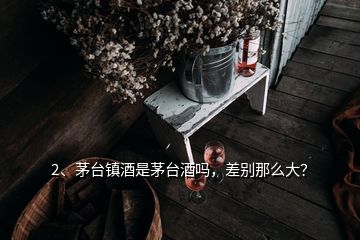 2、茅臺鎮(zhèn)酒是茅臺酒嗎，差別那么大？