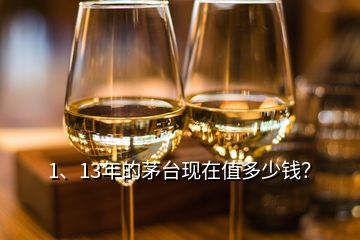 1、13年的茅臺(tái)現(xiàn)在值多少錢？