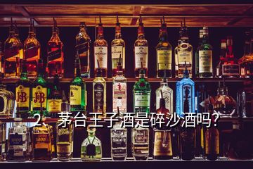 2、茅臺王子酒是碎沙酒嗎？