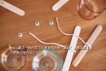 2、最近一段時(shí)間飛天茅臺(tái)的價(jià)格“飆升”，推動(dòng)其上漲的原因是什么？