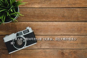 1、本人有一瓶98年的53度飛天茅臺(tái)，現(xiàn)在大概價(jià)值多少啊？