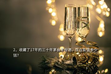 2、收藏了17年的三十年茅臺(tái)年份酒，現(xiàn)在能值多少錢？