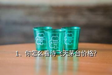 1、你怎么看待飛天茅臺價格？