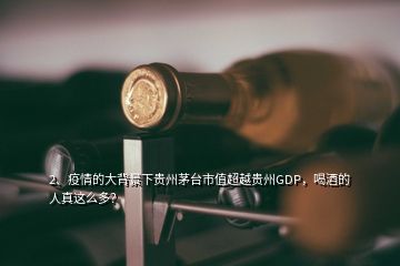 2、疫情的大背景下貴州茅臺市值超越貴州GDP，喝酒的人真這么多？