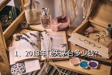 1、2013年飛天茅臺多少錢？