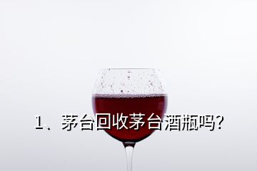 1、茅臺回收茅臺酒瓶嗎？