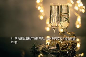 3、茅臺醬香酒提產項目開啟，這對系列酒的價格會有影響嗎？