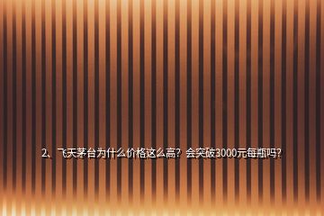 2、飛天茅臺(tái)為什么價(jià)格這么高？會(huì)突破3000元每瓶嗎？