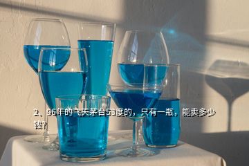 2、96年的飛天茅臺53度的，只有一瓶，能賣多少錢？