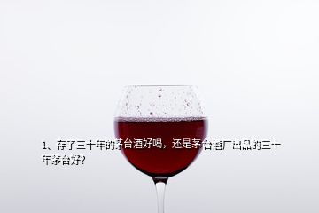 1、存了三十年的茅臺酒好喝，還是茅臺酒廠出品的三十年茅臺好？