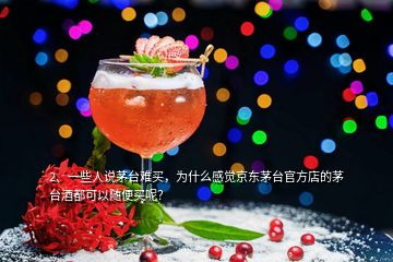 2、一些人說茅臺難買，為什么感覺京東茅臺官方店的茅臺酒都可以隨便買呢？