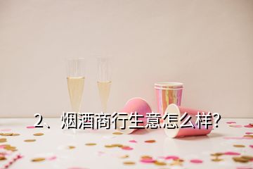 2、煙酒商行生意怎么樣？