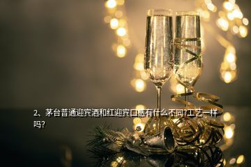 2、茅臺普通迎賓酒和紅迎賓口感有什么不同?工藝一樣嗎？