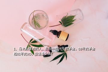 1、有木有懂酒的人，我有一瓶04年的茅臺(tái)，08年的茅臺(tái)和01年的XO，能值多少錢？