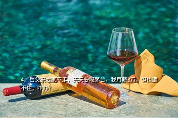 4、岳父來我家不走，天天要喝茅臺，我月薪3萬，但也遭不住，咋辦？