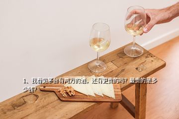 1、我看見茅臺有兩萬的酒，還有更貴的嗎？最貴的是多少錢？