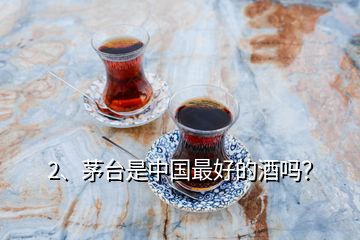 2、茅臺是中國最好的酒嗎？