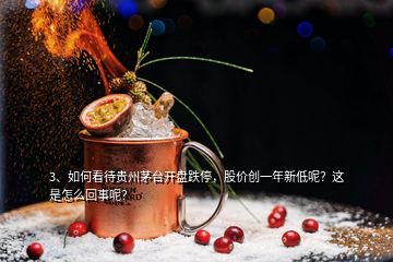 3、如何看待貴州茅臺開盤跌停，股價(jià)創(chuàng)一年新低呢？這是怎么回事呢？