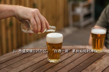 1、市值突破1.25萬億，“白酒一哥”茅臺(tái)如何封神？