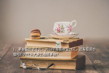 1、茅臺(tái)股價(jià)近千元，2018年每股收益28元，還有投資價(jià)值嗎？為什么大家仍看好茅臺(tái)？