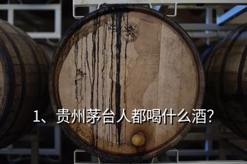 1、貴州茅臺人都喝什么酒？