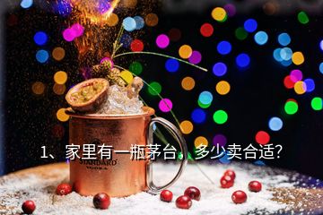 1、家里有一瓶茅臺，多少賣合適？