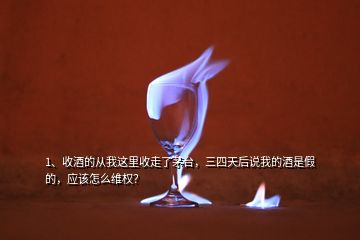 1、收酒的從我這里收走了茅臺(tái)，三四天后說(shuō)我的酒是假的，應(yīng)該怎么維權(quán)？